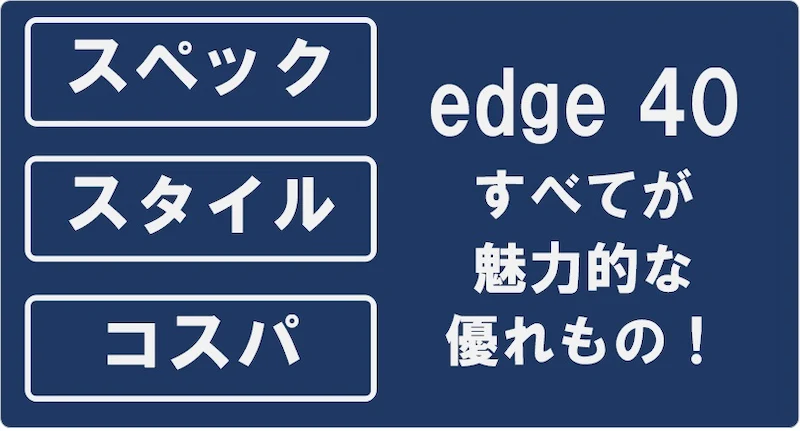edge40は「スペック」「スタイル」「コスパ」すべてが魅力的な優れもの！
